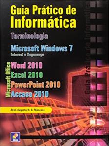 Guia prático de informática : Terminologia, Microsoft Windows 7, Internet e Segurança, Microsoft Office Word 2010, Microsoft Office Excel 2010, Microsoft Office PowerPoint 2010, Microsoft Office Access 2010